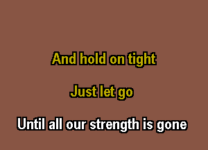 And hold on tight

Just let go

Until all our strength is gone