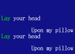 Lay your head

Upon my pillow
Lay your head

Upon my pillow
