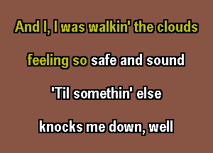 And I, l was walkin' the clouds
feeling so safe and sound

'Til somethin' else

knocks me down, well