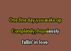 One Fine day you wake up

Completely, hopelessly

fallin' in love