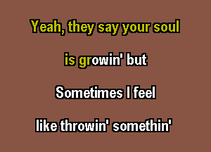 Yeah, they say your soul

is growin' but
Sometimes I feel

like throwin' somethin'