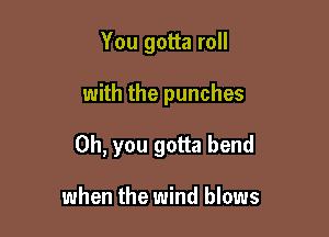 You gotta roll

with the punches

Oh, you gotta bend

when the wind blows