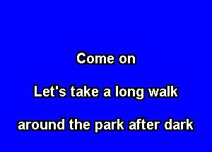 Come on

Let's take a long walk

around the park after dark