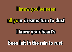 I know you've seen

all your dreams turn to dust

I know your hearfs

been left in the rain to rust