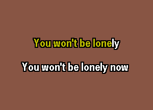 You won't be lonely

You won't be lonely now