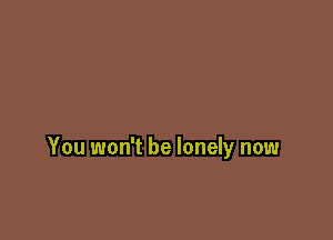 You won't be lonely now
