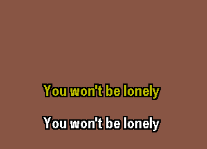 You won't be lonely

You won't be lonely