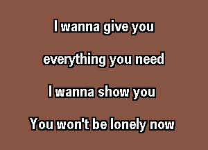 lwanna give you
everything you need

lwanna show you

You won't be lonely now