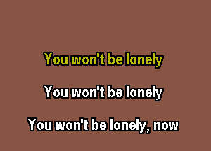 You won't be lonely

You won't be lonely

You won't be lonely, now