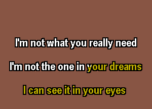 I'm not what you really need

I'm not the one in your dreams

I can see it in your eyes