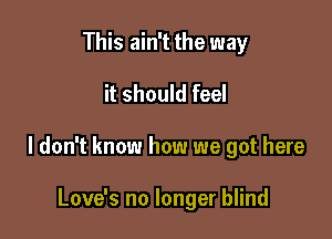 This ain't the way

it should feel

I don't know how we got here

Love's no longer blind