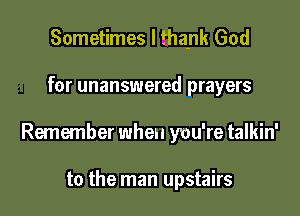 Sometimes I thank God

for unanswered prayers

Remember when you're talkin'

to the man upstairs