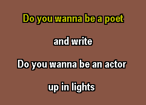 Do you wanna be a poet

and write
Do you wanna be an actor

up in lights