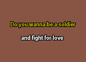 Do you wanna be a soldier

and fight for love