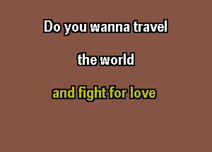Do you wanna travel

the world

and Fight for love