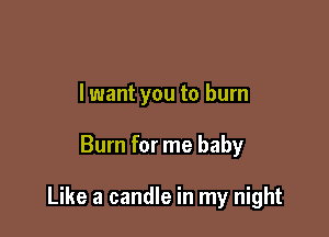 lwant you to burn

Burn for me baby

Like a candle in my night