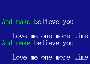 And make believe you

Love me one more time
And make belleve you

Love me one more time