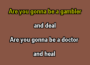 Are you gonna be a gambler

and deal

Are you gonna be a doctor

and heal