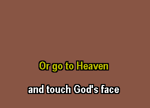 Or go to Heaven

and touch God's face