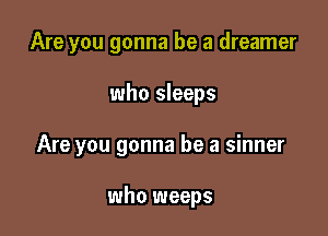 Are you gonna be a dreamer

who sleeps

Are you gonna be a sinner

who weeps