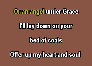 Or an angel under Grace

I'll lay down on your

bed of coals

Offer up my heart and soul