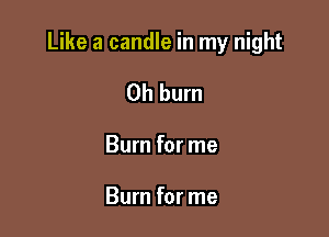 Like a candle in my night

Oh burn

Burn for me

Burn for me