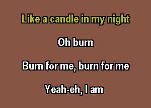 Like a candle in my night

Oh burn
Burn for me, burn for me

Yeah-eh, I am