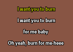 lwant you to burn

lwant you to burn

for me baby

Oh yeah, burn for me-heee