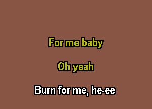 For me baby
Oh yeah

Burn for me, he-ee