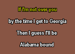 If I'm not over you

by the time I get to Georgia

Then I guess I'll be

Alabama bound