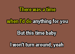 There was a time
when I'd do anything for you

But this time baby

I won't turn around, yeah