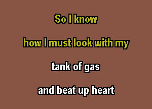 So I know

how I must look with my

tank of gas

and beat up heart