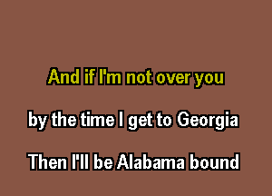 And if I'm not over you

by the time I get to Georgia

Then I'll be Alabama bound