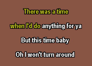 There was a time

when I'd do anything for ya

But this time baby

Oh I won't turn around