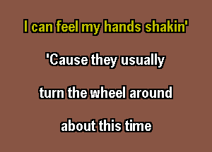 I can feel my hands shakin'

'Cause they usually
turn the wheel around

about this time