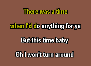 There was a time

when I'd do anything for ya

But this time baby

Oh I won't turn around