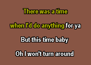 There was a time

when I'd do anything for ya

But this time baby

Oh I won't turn around