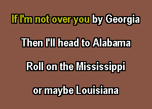 If I'm not over you by Georgia
Then I'll head to Alabama

Roll on the Mississippi

or maybe Louisiana