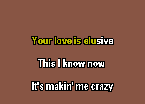 Your love is elusive

This I know now

lfs makin' me crazy