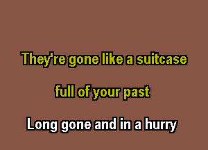They're gone like a suitcase

full of your past

Long gone and in a hurry