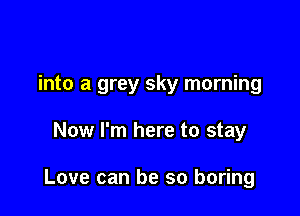 into a grey sky morning

Now I'm here to stay

Love can be so boring