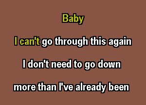 Baby
I can't go through this again

I don't need to go down

more than I've already been