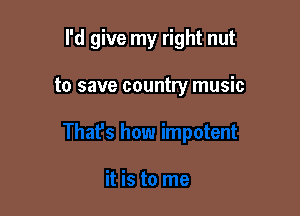 I'd give my right nut

to save country music