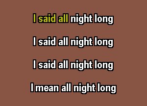 I said all night long
I said all night long

I said all night long

lmean all night long
