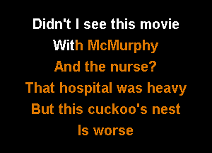 Didn't I see this movie
With McMurphy
And the nurse?

That hospital was heavy
But this cuckoo's nest
ls worse