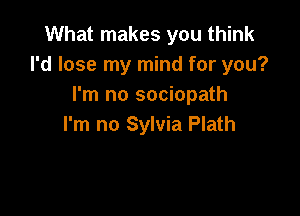 What makes you think
I'd lose my mind for you?
I'm no sociopath

I'm no Sylvia Plath