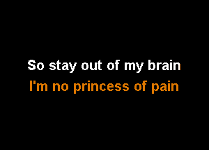 So stay out of my brain

I'm no princess of pain