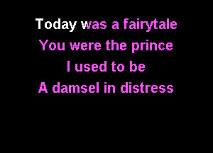 Today was a fairytale
You were the prince
I used to be

A damsel in distress