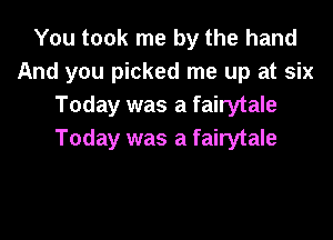 You took me by the hand
And you picked me up at six
Today was a fairytale

Today was a fairytale