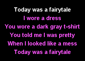 Today was a fairytale
I wore a dress
You wore a dark gray t-shirt
You told me I was pretty
When I looked like a mess
Today was a fairytale
